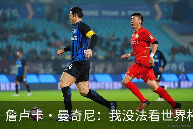 詹卢卡·曼奇尼：我没法看世界杯，意大利无法参加让我们感到痛苦